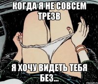 Когда я не совсем трезв я хочу видеть тебя без...