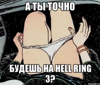 А ТЫ ТОЧНО БУДЕШЬ НА HELL RING 3?