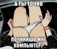 а ты точно починишь мне компьютер?