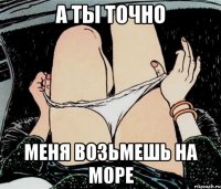 А ты точно Меня возьмешь на море