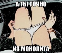 а ты точно из монолита