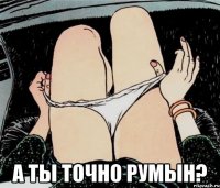  а ты точно румын?