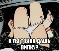  А ты точно дашь випку?