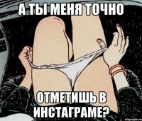 А ты меня точно Отметишь в инстаграме?