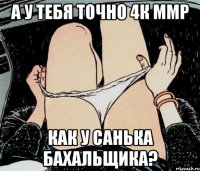 А У ТЕБЯ ТОЧНО 4К ММР КАК У САНЬКА БАХАЛЬЩИКА?