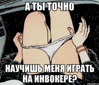 А ты точно Научишь меня играть на инвокере?