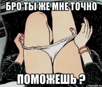 Бро ты же мне точно поможешь ?