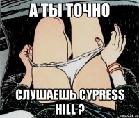 А ты точно Слушаешь Cypress Hill ?