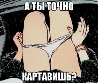 А ТЫ ТОЧНО КАРТАВИШЬ?