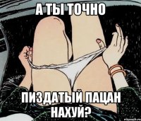 А ТЫ ТОЧНО ПИЗДАТЫЙ ПАЦАН НАХУЙ?