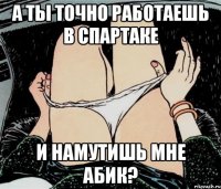 А ты точно работаешь в спартаке и намутишь мне абик?