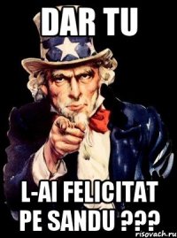 Dar tu l-ai felicitat pe Sandu ???