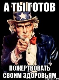 А ТЫ ГОТОВ ПОЖЕРТВОВАТЬ СВОИМ ЗДОРОВЬЯМ