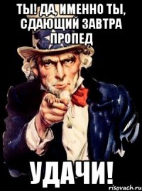 Ты! Да, именно ты, сдающий завтра пропед Удачи!