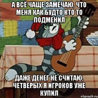 а всё чаще замечаю, что меня как будто кто то подменил даже денег не считаю, четверых я игроков уже купил