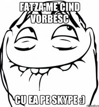 fatza me cind vorbesc cu ea pe skype :)