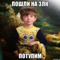 пошли на злк потупим