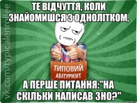 Те відчуття, коли знайомишся з однолітком, а перше питання:"На скільки написав ЗНО?"