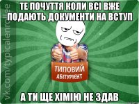 те почуття коли всі вже подають документи на вступ а ти ще хімію не здав