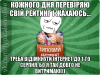 Кожного дня перевіряю свій рейтинг і жахаюсь... Треба відімкнути інтернет до 1-го серпня, бо я так довго не витримаю(((