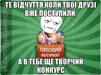 те відчуття,коли твої друзі вже поступили, а в тебе ще творчий конкурс