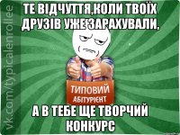 те відчуття,коли твоїх друзів уже зарахували, а в тебе ще творчий конкурс