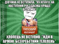 Дівчина не вступила: "Ну нічого, на наступний рік здасиш краще, вступиш" хлопець не вступив: "Йди в армію, безхребетний телепень"