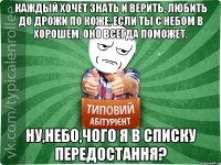 Каждый хочет знать и верить, Любить до дрожи по коже, Если ты с небом в хорошем, Оно всегда поможет. Ну,небо,чого я в списку передостання?