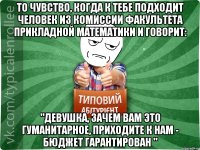 То чувство, когда к тебе подходит человек из комиссии факультета прикладной математики и говорит: "Девушка, зачем вам это гуманитарное, приходите к нам - бюджет гарантирован "