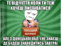 ТЕ ВІДЧУТТЯ КОЛИ ТИ ТЕЖ ХОЧЕШ ЛИСТУВАТИСЯ АЛЕ З ДОНЕЦЬКОЇ ОБЛ. І НЕ ЗНАЄШ ДЕ БУДЕШ ЗНАХОДИТИСЬ ЗАВТРА(