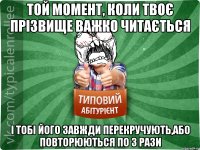 той момент, коли твоє прізвище важко читається і тобі його завжди перекручують,або повторюються по 3 рази