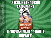 я вже не типовий абітурієнт я "шукай мене", "дайте пораду"