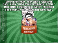 Спочатку всі нили :"Коли будуть результати ЗНО?", потім "У мене погані результати!", а тепер " Мене немає в списках! Що робити? " Та скільки вже можна???!!! Прям замкнуте коло якесь... 