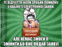 те відчуття, коли зробив помилку у кабінеті електронної заяви, але немає змоги її змінити,бо вже подав заяву(