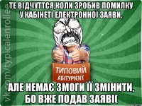 те відчуттся,коли зробив помилку у кабінеті електронної заяви, але немає змоги її змінити, бо вже подав заяві(