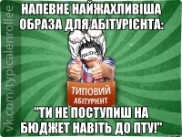 Напевне найжахливіша образа для абітурієнта: "Ти не поступиш на бюджет навіть до ПТУ!"