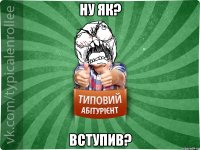 Ну як? Вступив?