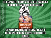 те відчуття, коли у того, хто написав зно на 10 балів менше за тебе, середній бал атестата 60 та ще й першочерговий вступ і він стоїть вище!