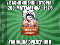 у василишеної: історія - 200; математика - 197.5 танюшка вундеркінд