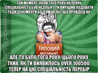 той момент, коли того року на певну спеціальність був недобір і ти вирішив подавати туди документи бо думав(ла), що пройдеш на бюджет але то було того року. Цього року тких, як ти виявилось over 100500. тепер на цю спеціальність перебір