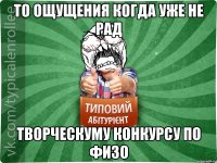 То ощущения когда уже не рад творческуму конкурсу по физо