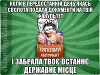 коли в передостанній день якась сволота подала документи на твій факультет і забрала ТВОЄ останнє державне місце