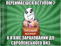 Переймаєшся вступом ? А я вже зарахований до європейського ВНЗ