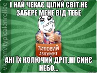 І най чекає цілий світ.Не забере мене від тебе Ані їх колючий дріт,ні синє небо...