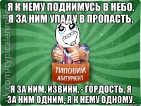 Я к нему поднимусь в небо, Я за ним упаду в пропасть, Я за ним, извини, - гордость, Я за ним одним, я к нему одному.