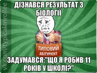 Дізнався результат з біології задумався:"Що я робив 11 років у школі?"