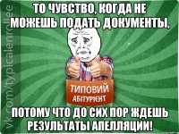 То чувство, когда не можешь подать документы, ПОТОМУ ЧТО ДО СИХ ПОР ЖДЕШЬ РЕЗУЛЬТАТЫ АПЕЛЛЯЦИИ!