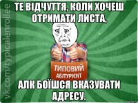 Те відчуття, коли хочеш отримати листа, алк боїшся вказувати адресу.