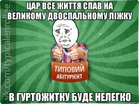 Цар все життя спав на великому двоспальному ліжку в гуртожитку буде нелегко