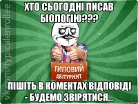 Хто сьогоднi писав бiологiю??? Пiшiть в коментах вiдповiдi - будемо звiрятися...